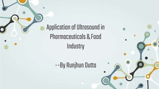 ApplicationofUltrasoundin
Pharmaceuticals&Food
Industry
--ByRunjhunDutta
 