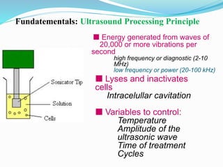 Fundatementals: Ultrasound Processing Principle
 Lyses and inactivates
cells
Intracelullar cavitation
 Variables to cont...