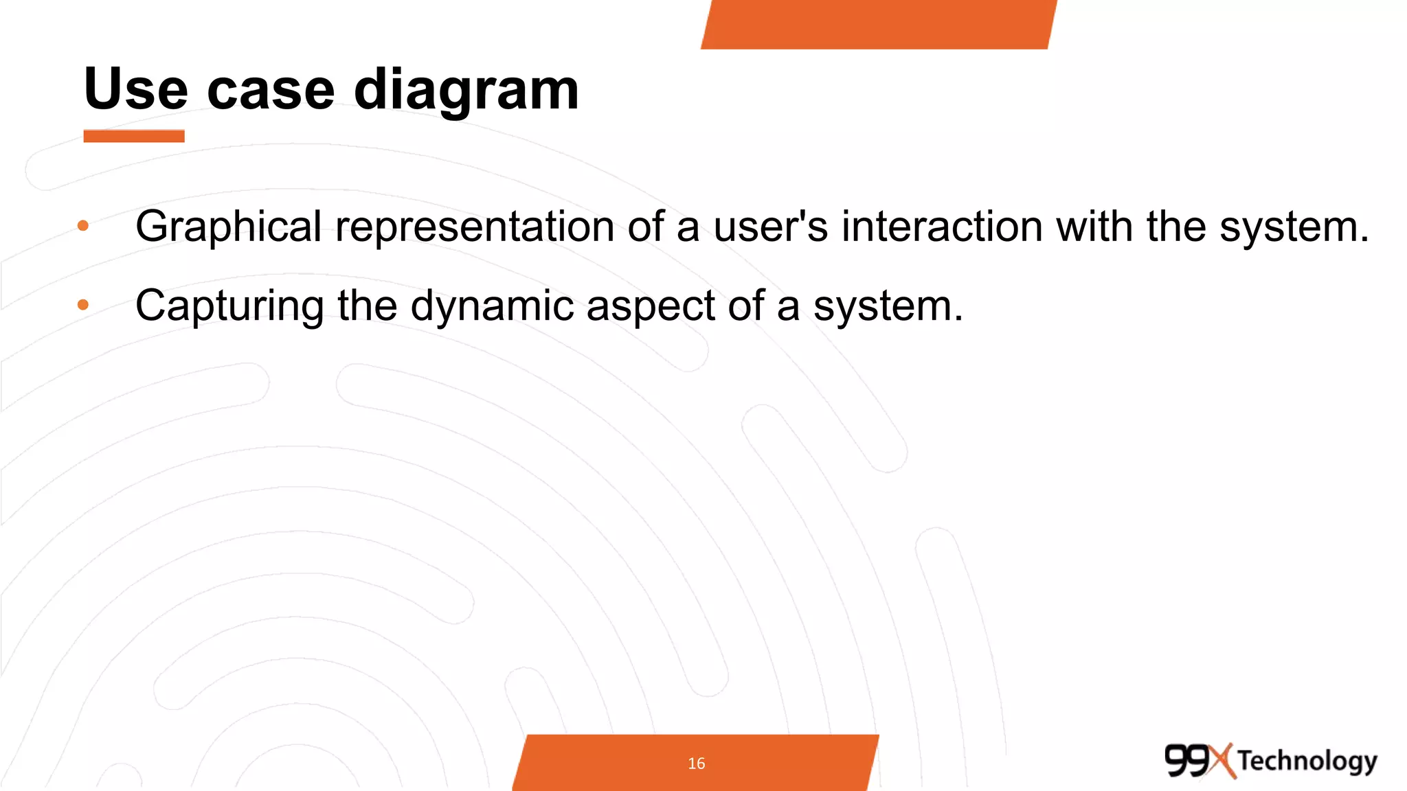 Use case diagram
• Graphical representation of a user's interaction with the system.
• Capturing the dynamic aspect of a system.
16
 