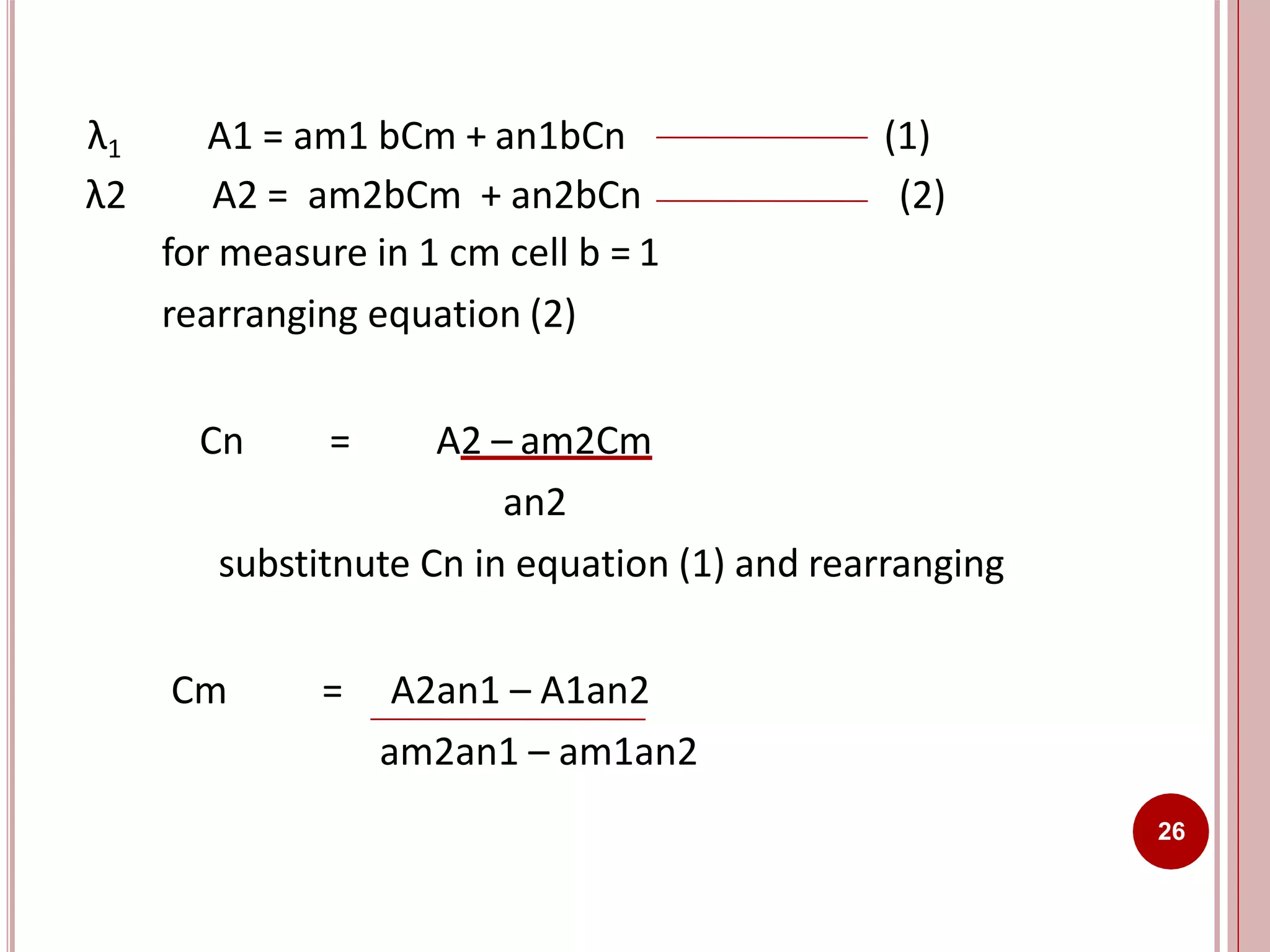 λ1 A1 = am1 bCm + an1bCn (1)
λ2 A2 = am2bCm + an2bCn (2)
for measure in 1 cm cell b = 1
rearranging equation (2)
Cn = A2 – am2Cm
an2
substitnute Cn in equation (1) and rearranging
Cm = A2an1 – A1an2
am2an1 – am1an2
26
 