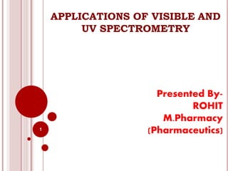 APPLICATIONS OF VISIBLE AND
UV SPECTROMETRY
Presented By-
ROHIT
M.Pharmacy
(Pharmaceutics)1
 