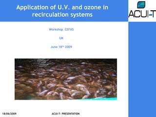Application of U.V. and ozone in
              recirculation systems

                    Workshop CEFAS

                          UK

                    June 18th 2009




18/06/2009           ACUI-T- PRESENTATION
 