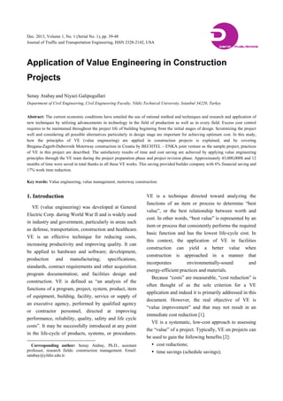 Dec. 2013, Volume 1, No. 1 (Serial No. 1), pp. 39-48
Journal of Traffic and Transportation Engineering, ISSN 2328-2142, USA
Application of Value Engineering in Construction
Projects
Senay Atabay and Niyazi Galipogullari
Department of Civil Engineering, Civil Engineering Faculty, Yildiz Technical University, Istanbul 34220, Turkey
Abstract: The current economic conditions have entailed the use of rational method and techniques and research and application of
new techniques by utilizing advancements in technology in the field of production as well as in every field. Excess cost control
requires to be maintained throughout the project life of building beginning from the initial stages of design. Scrutinizing the project
well and considering all possible alternatives particularly in design stage are important for achieving optimum cost. In this study,
how the principles of VE (value engineering) are applied in construction projects is explained, and by covering
Bregana-Zagreb-Dubrovnik Motorway construction in Croatia by BECHTEL – ENKA joint venture as the sample project, practices
of VE in this project are described. The satisfactory results of time and cost saving are achieved by applying value engineering
principles through the VE team during the project preparation phase and project revision phase. Approximately 43,000,000$ and 12
months of time were saved in total thanks to all these VE works. This saving provided builder company with 6% financial saving and
17% work time reduction.
Key words: Value engineering, value management, motorway construction.
1. Introduction
VE (value engineering) was developed at General
Electric Corp. during World War II and is widely used
in industry and government, particularly in areas such
as defense, transportation, construction and healthcare.
VE is an effective technique for reducing costs,
increasing productivity and improving quality. It can
be applied to hardware and software; development,
production and manufacturing; specifications,
standards, contract requirements and other acquisition
program documentation; and facilities design and
construction. VE is defined as “an analysis of the
functions of a program, project, system, product, item
of equipment, building, facility, service or supply of
an executive agency, performed by qualified agency
or contractor personnel, directed at improving
performance, reliability, quality, safety and life cycle
costs”. It may be successfully introduced at any point
in the life-cycle of products, systems, or procedures.
Corresponding author: Senay Atabay, Ph.D., assistant
professor, research fields: construction management. Email:
satabay@yildiz.edu.tr.
VE is a technique directed toward analyzing the
functions of an item or process to determine “best
value”, or the best relationship between worth and
cost. In other words, “best value” is represented by an
item or process that consistently performs the required
basic function and has the lowest life-cycle cost. In
this context, the application of VE in facilities
construction can yield a better value when
construction is approached in a manner that
incorporates environmentally-sound and
energy-efficient practices and materials.
Because “costs” are measurable, “cost reduction” is
often thought of as the sole criterion for a VE
application and indeed it is primarily addressed in this
document. However, the real objective of VE is
“value improvement” and that may not result in an
immediate cost reduction [1].
VE is a systematic, low-cost approach to assessing
the “value” of a project. Typically, VE on projects can
be used to gain the following benefits [2]:
 cost reductions;
 time savings (schedule savings);
DAVID PUBLISHING
D
 
