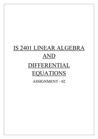 IS 2401 LINEAR ALGEBRA 
AND 
DIFFERENTIAL 
EQUATIONS 
ASSIGNMENT - 02 
 