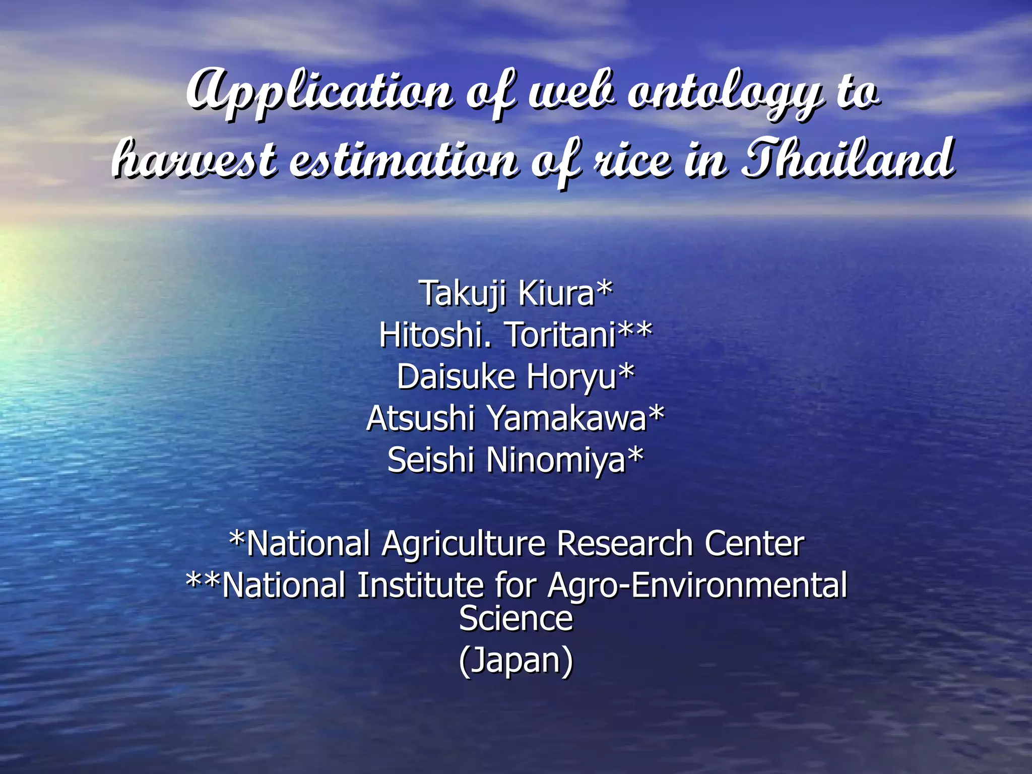 Application of web ontology to harvest estimation of rice in Thailand Takuji Kiura* Hitoshi. Toritani** Daisuke Horyu* Atsushi Yamakawa* Seishi Ninomiya* *National Agriculture Research Center **National Institute for Agro-Environmental Science (Japan) 