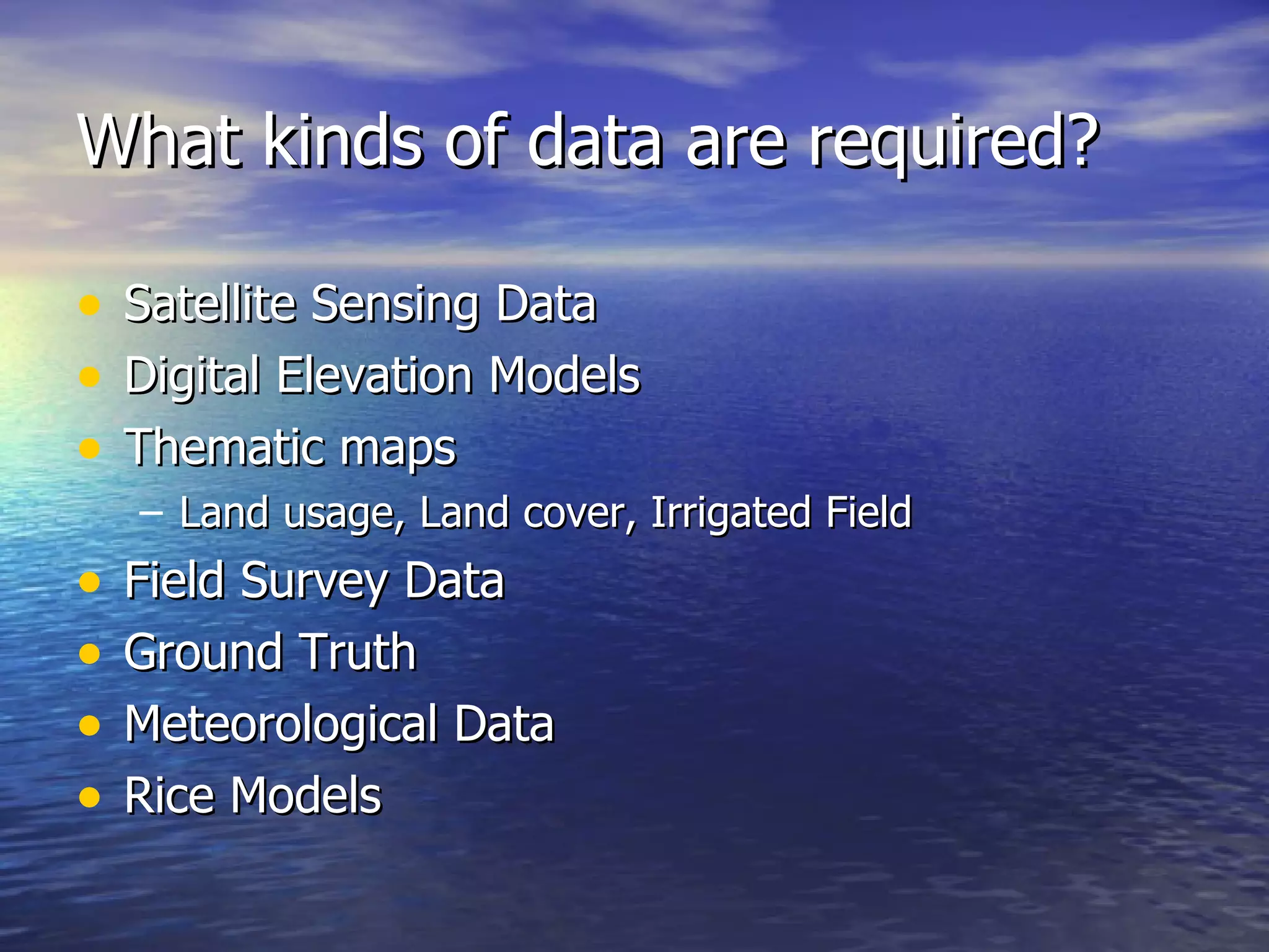 What kinds of data are required? Satellite Sensing Data Digital Elevation Models Thematic maps Land usage, Land cover, Irrigated Field Field Survey Data Ground Truth Meteorological Data Rice Models 