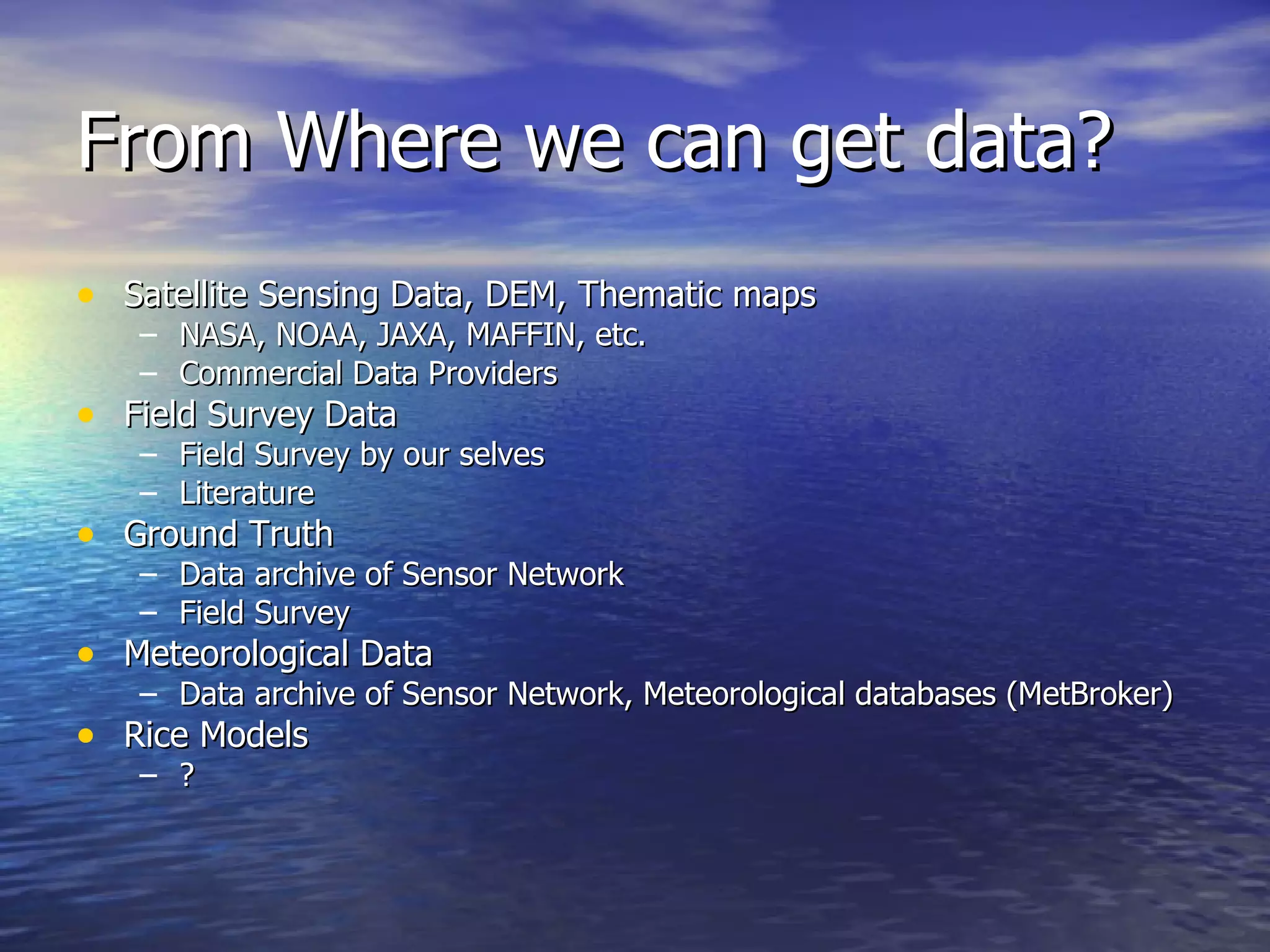 From Where we can get data? Satellite Sensing Data, DEM, Thematic maps NASA, NOAA, JAXA, MAFFIN, etc. Commercial Data Providers Field Survey Data Field Survey by our selves Literature Ground Truth Data archive of Sensor Network Field Survey Meteorological Data Data archive of Sensor Network, Meteorological databases (MetBroker) Rice Models ? 