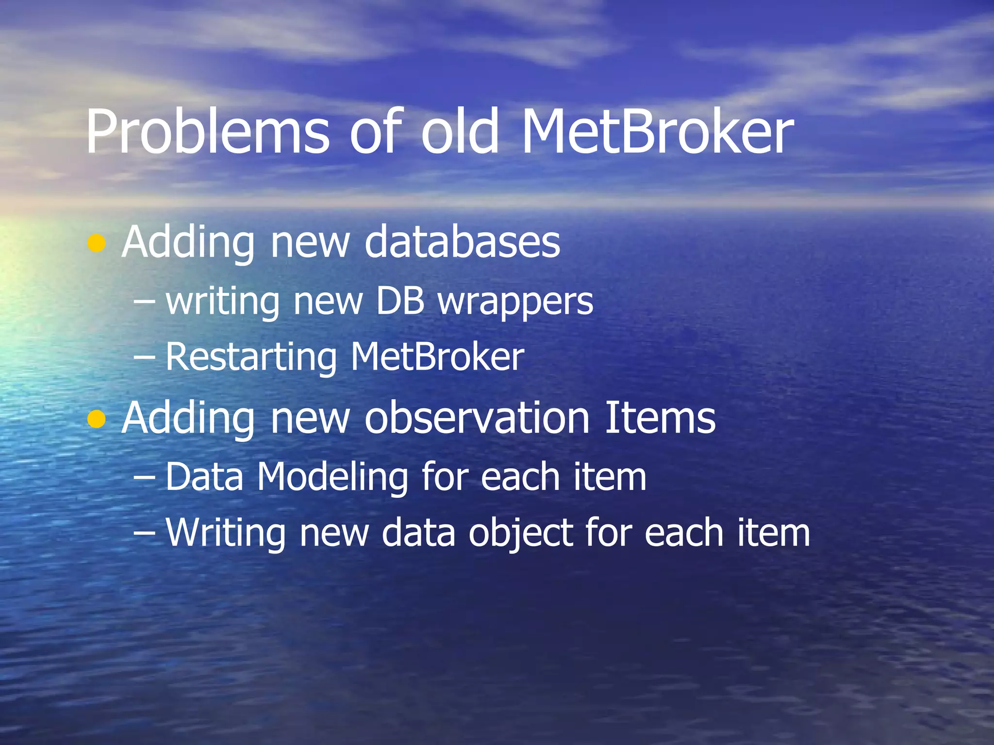Problems of old MetBroker Adding new databases writing new DB wrappers Restarting MetBroker Adding new observation Items Data Modeling for each item Writing new data object for each item 
