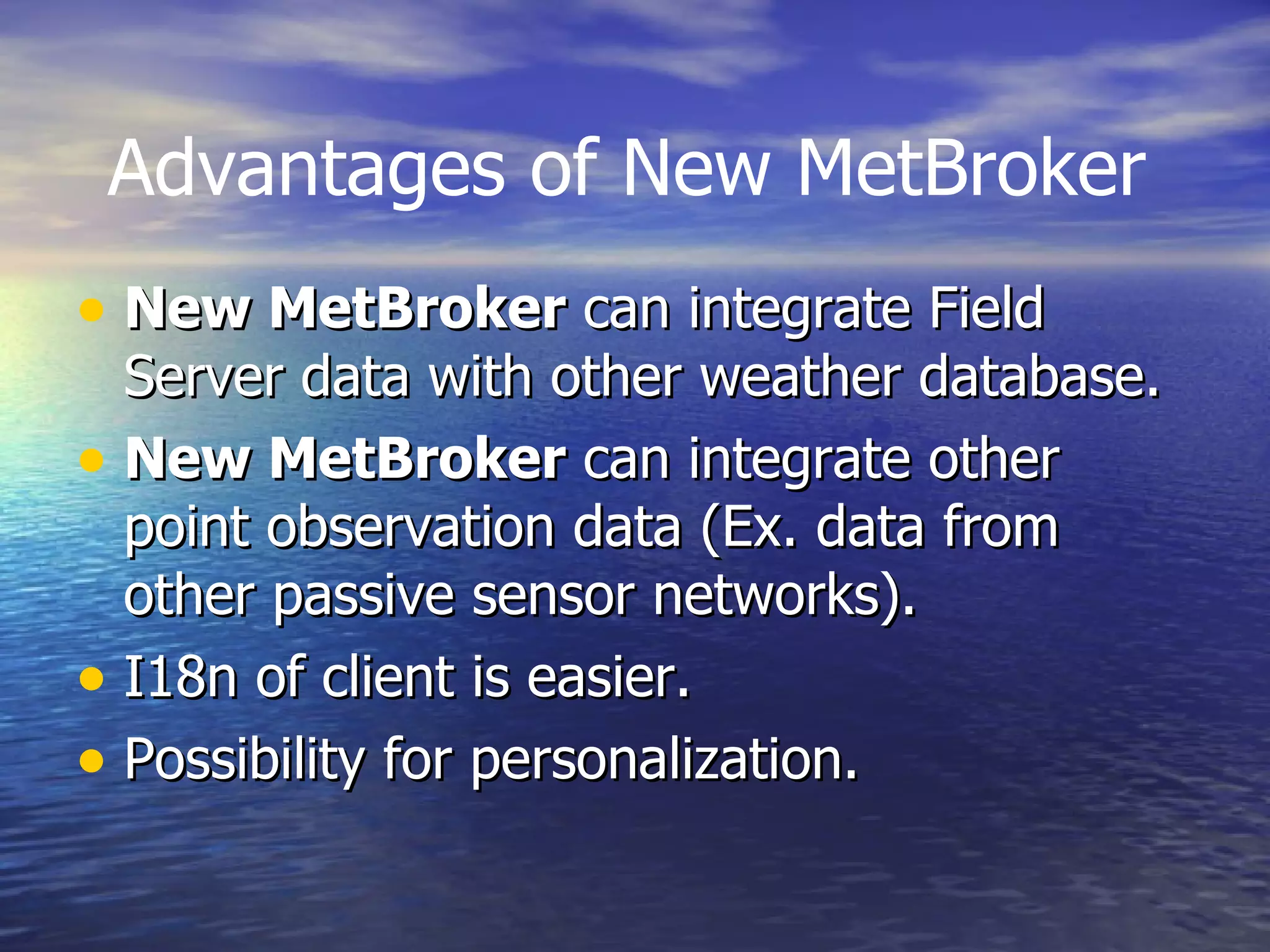 New MetBroker  can integrate Field Server data with other weather database. New MetBroker  can integrate other point observation data (Ex. data from other passive sensor networks). I18n of client is easier. Possibility for personalization. Advantages of New MetBroker 