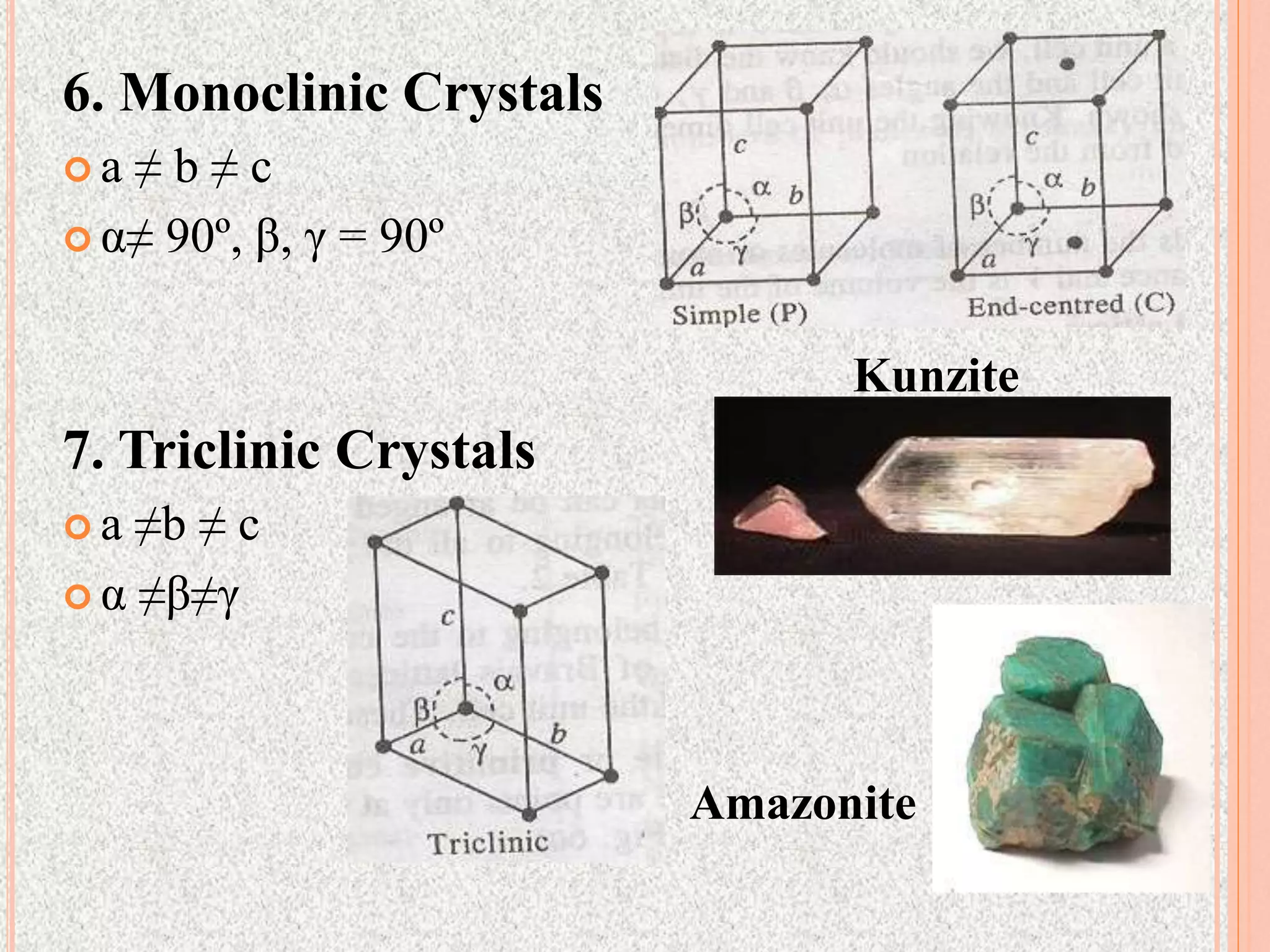 6. Monoclinic Crystals
 a ≠ b ≠ c
 α≠ 90º, β, γ = 90º
Kunzite
7. Triclinic Crystals
 a ≠b ≠ c
 α ≠β≠γ
Amazonite 10
 