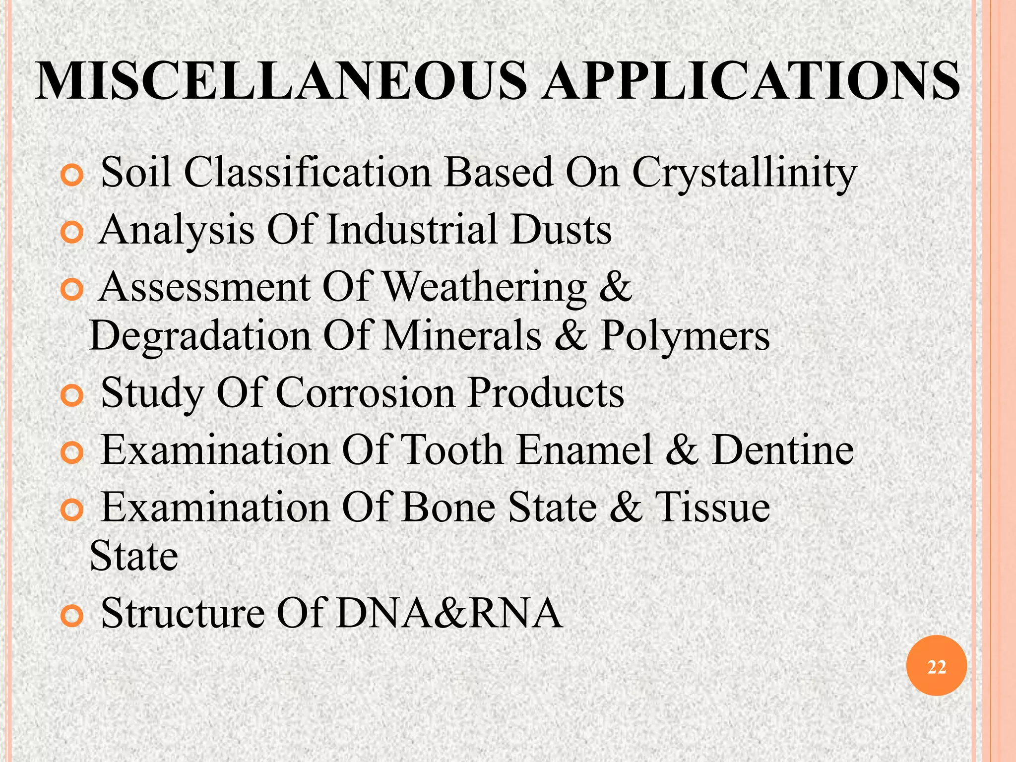 MISCELLANEOUS APPLICATIONS
 Soil Classification Based On Crystallinity
 Analysis Of Industrial Dusts
 Assessment Of Weathering &
Degradation Of Minerals & Polymers
 Study Of Corrosion Products
 Examination Of Tooth Enamel & Dentine
 Examination Of Bone State & Tissue
State
 Structure Of DNA&RNA
22
 