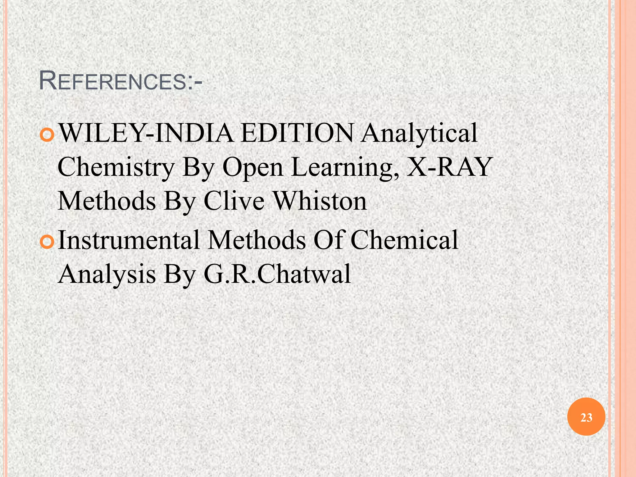 REFERENCES:-
WILEY-INDIA EDITION Analytical
Chemistry By Open Learning, X-RAY
Methods By Clive Whiston
Instrumental Methods Of Chemical
Analysis By G.R.Chatwal
23
 