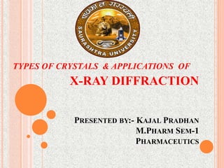 X-RAY DIFFRACTION
PRESENTED BY:- KAJAL PRADHAN
M.PHARM SEM-1
PHARMACEUTICS
TYPES OF CRYSTALS & APPLICATIONS OF
 