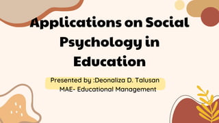 Applications on Social
Psychology in
Education
Presented by :Deonaliza D. Talusan
MAE- Educational Management
 