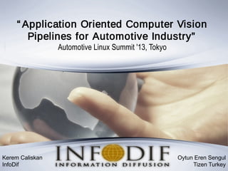 “ Application Oriented Computer Vision
Pipelines for Automotive Industry”
Automotive Linux Summit '13, Tokyo
Kerem Caliskan
InfoDif
Oytun Eren Sengul
Tizen Turkey
 