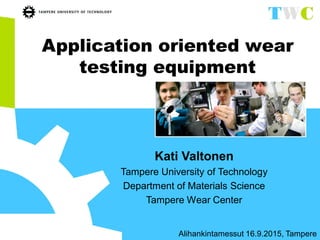 Application oriented wear
testing equipment
Kati Valtonen
Tampere University of Technology
Department of Materials Science
Tampere Wear Center
Alihankintamessut 16.9.2015, Tampere
 