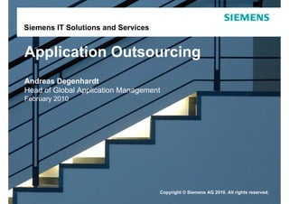 Siemens IT Solutions and Services


Application Outsourcing
Andreas Degenhardt
Head of Global Application Management
February 2010




                                    Copyright © Siemens AG 2010. All rights reserved.
 