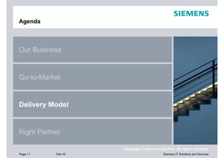 Agenda



Our Business


Go-to-Market


Delivery Model


Right Partner

                    Copyright © Siemens AG 2010. All rights reserved.
Page 11    Feb-10                         Siemens IT Solutions and Services
 