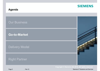 Agenda



Our Business


Go-to-Market


Delivery Model


Right Partner

                    Copyright © Siemens AG 2010. All rights reserved.
Page 5     Feb-10                         Siemens IT Solutions and Services
 