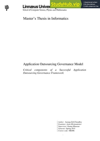 0 (78)
Application Outsourcing Governance Model
Critical components of a Successful Application
Outsourcing Governance Framework
Master’s Thesis in Informatics
Author: Aurang-Zeb Choudhry
Examiner: Anita Mirijamdotter
Supervisor: Osama Mansour
Semester: Spring 2014
Course code: 4IK00E
 