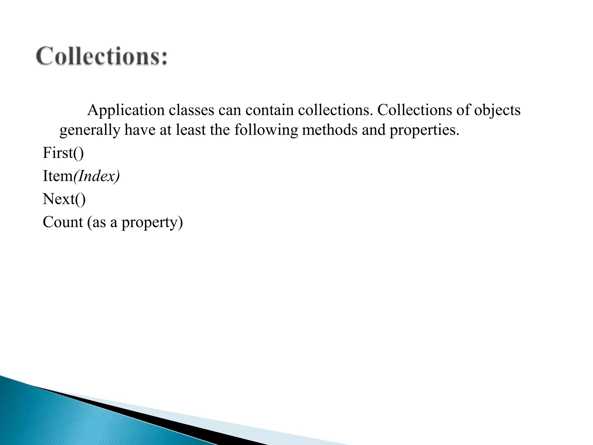 Application classes can contain collections. Collections of objects
   generally have at least the following methods and properties.
First()
Item(Index)
Next()
Count (as a property)
 