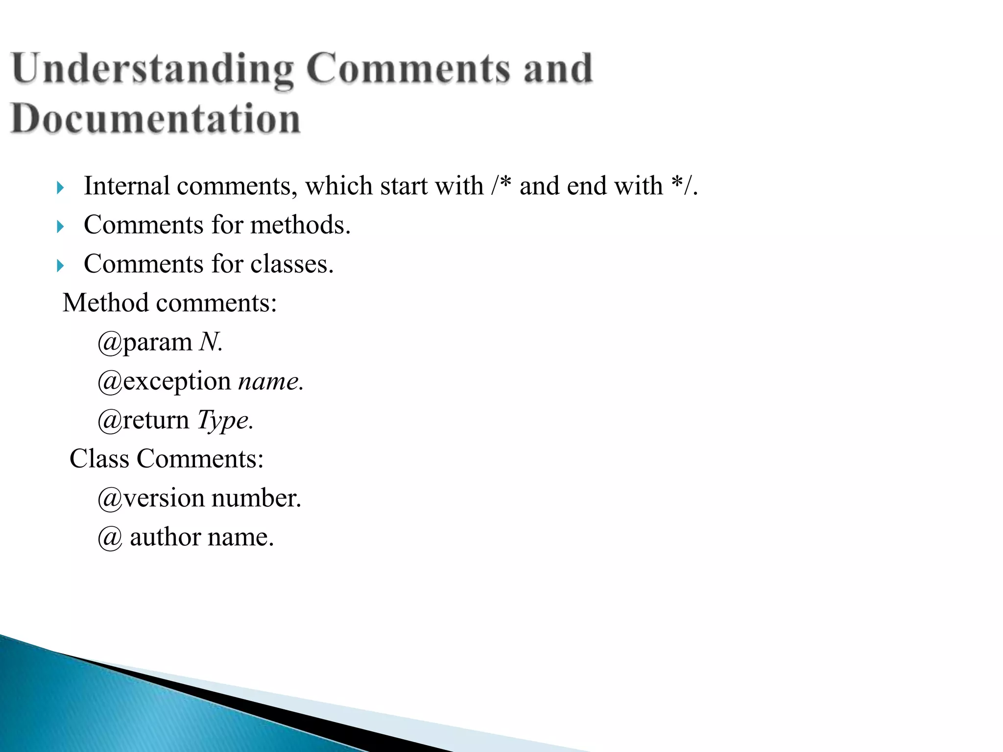  Internal comments, which start with /* and end with */.
 Comments for methods.

 Comments for classes.

 Method comments:
   @param N.
   @exception name.
   @return Type.
 Class Comments:
   @version number.
   @ author name.
 