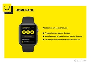 Professionnels autour de vous
Mosaïque des professionnels autour de vous
Dernier professionnel consulté sur iPhone
HOMEPAGE
Accéder en un coup d’œil, au :
PagesJaunes – Juin 2015
 