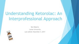 Understanding Ketorolac: An
Interprofessional Approach
Ben Roberts
Lamar University
Last edited: November 4, 2017
 