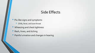 Side Effects
• Flu-like signs and symptoms
• Chills, fever, and sore throat
• Wheezing and chest tightness
• Rash, hives, and itching
• Painful urination and changes in hearing
 