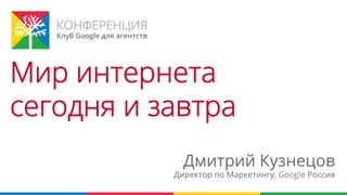 Мир интернета
сегодня и завтра
             Дмитрий Кузнецов
           Директор по Маркетингу, Google Россия
 