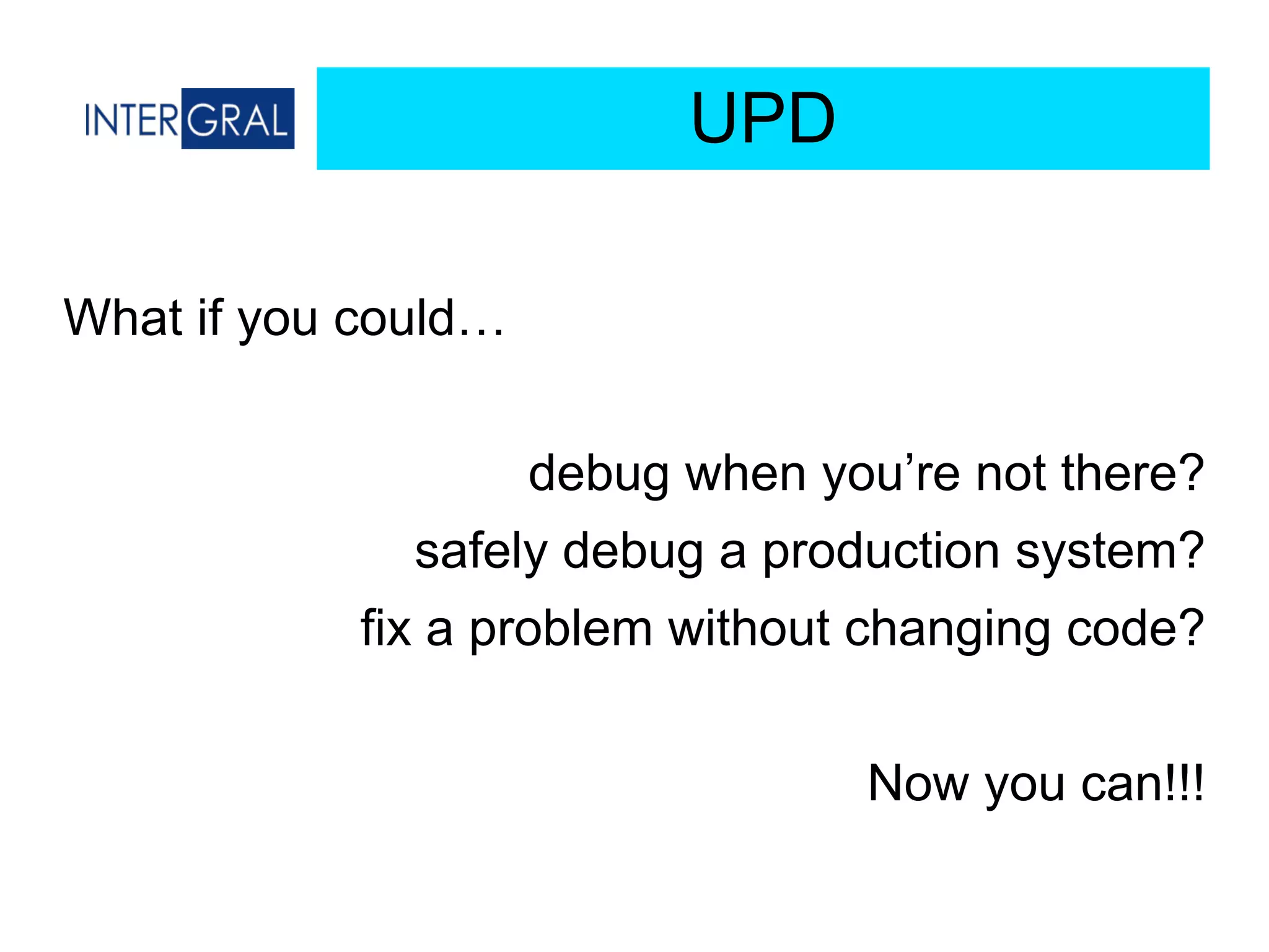 UPD
What if you could…
debug when you’re not there?
safely debug a production system?
fix a problem without changing code?
Now you can!!!
 