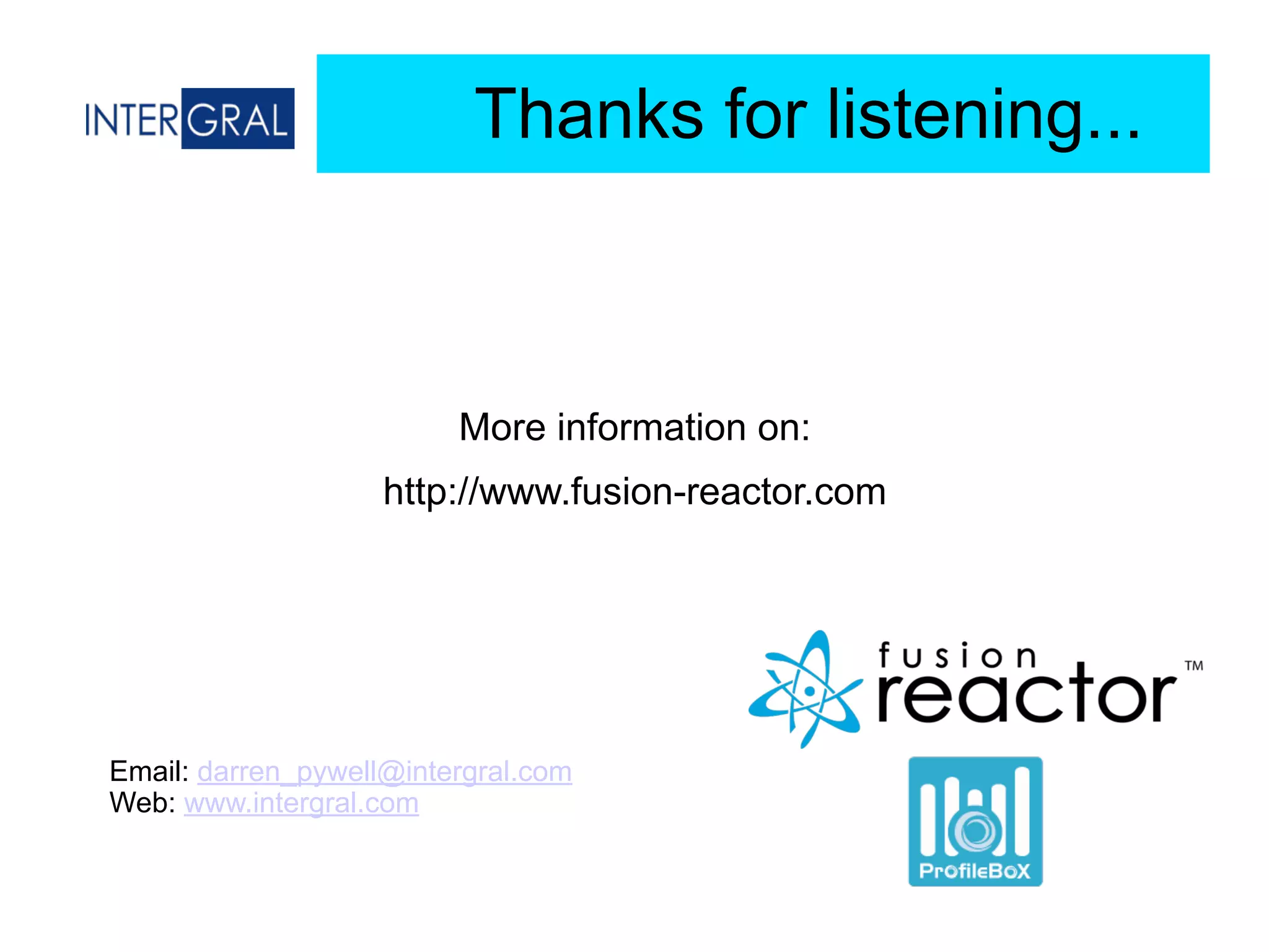Thanks for listening...
More information on:
http://www.fusion-reactor.com
Email: darren_pywell@intergral.com
Web: www.intergral.com
 