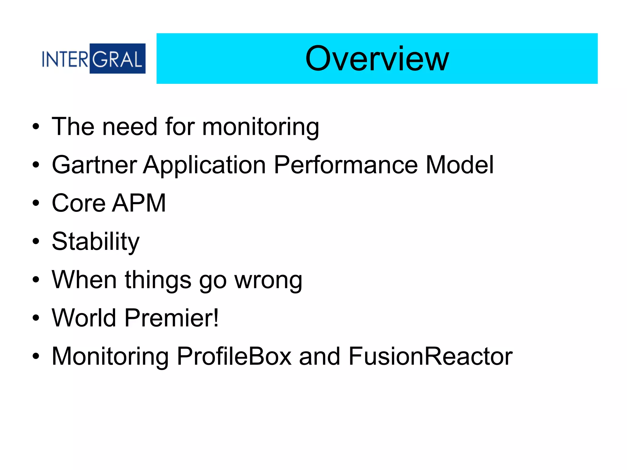 Overview
• The need for monitoring
• Gartner Application Performance Model
• Core APM
• Stability
• When things go wrong
• World Premier!
• Monitoring ProfileBox and FusionReactor
 