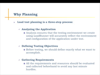 Why Planning
Ø Load test planning is a three-step process:
ü Analyzing the Application
 Analysis ensures that the testing...
