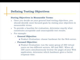 Defining Testing Objectives
Stating Objectives in Measurable Terms:
Ø Once you decide on your general load testing objecti...