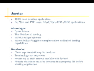 Jmeter
Ø 100% Java desktop application
Ø For Web and FTP, Java, SOAP/XML-RPC, JDBC applications
Advantages:
Ø Open Source
...