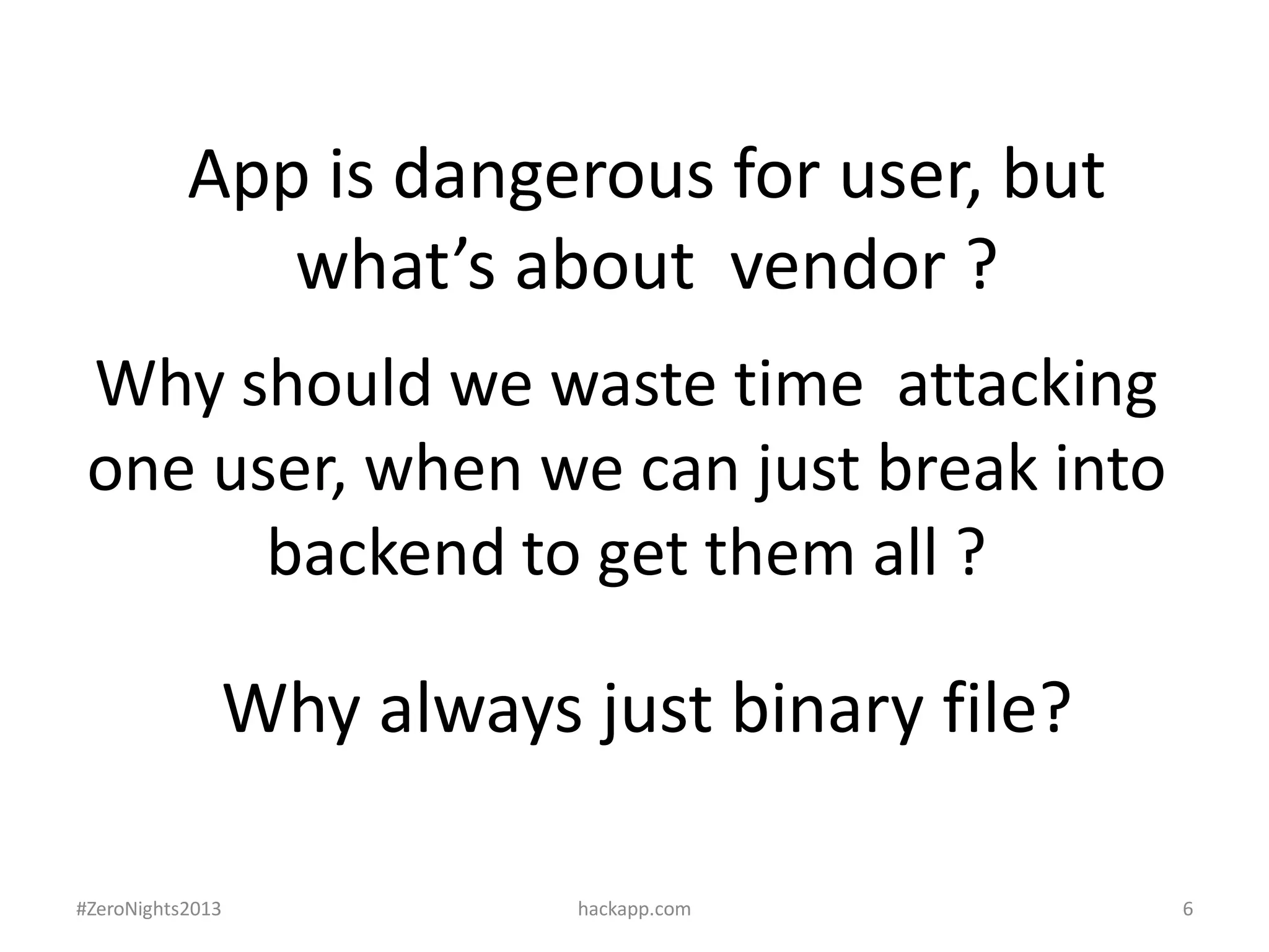 App is dangerous for user, but
what’s about vendor ?
Why should we waste time attacking
one user, when we can just break into
backend to get them all ?

Why always just binary file?
#ZeroNights2013

hackapp.com

6

 