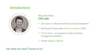 Introductions
Oleg Chunikhin
CTO, Kublr
 20+ years in software architecture & development
 Working w/ Kubernetes since its release in 2015
 CTO at Kublr—an enterprise ready container
management platform
 Twitter @olgch; @kublr
Like what you hear? Tweet at us!
 