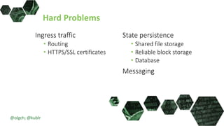 Hard Problems
Ingress traffic
• Routing
• HTTPS/SSL certificates
State persistence
• Shared file storage
• Reliable block storage
• Database
Messaging
@olgch; @kublr
 