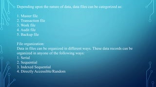 Depending upon the nature of data, data files can be categorized as:
1. Master file
2. Transaction file
3. Work file
4. Au...