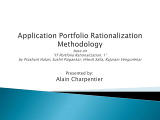 Application Portfolio Rationalization Methodologybase on”IT Portfolio Rationalization: 1”  by PrashantHalari, SushilPaigankar, Hitesh Salla, RajaramVengurlekar Presented by: Alain Charpentier 