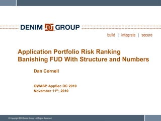 Application Portfolio Risk Ranking
Banishing FUD With Structure and Numbers
Dan Cornell
OWASP AppSec DC 2010
November 11th, 2010
 