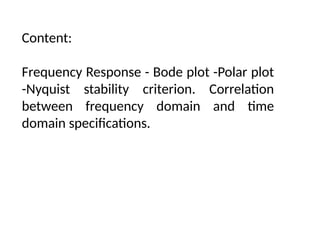 Content:
Frequency Response - Bode plot -Polar plot
-Nyquist stability criterion. Correlation
between frequency domain and time
domain specifications.
 