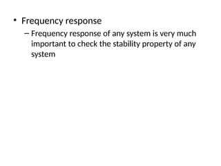 • Frequency response
– Frequency response of any system is very much
important to check the stability property of any
system
 