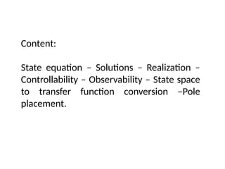 Content:
State equation – Solutions – Realization –
Controllability – Observability – State space
to transfer function conversion –Pole
placement.
 