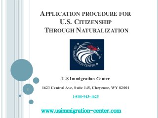 APPLICATION PROCEDURE FOR
U.S. CITIZENSHIP
THROUGH NATURALIZATION
U.S Immigration Center
1623 Central Ave, Suite 145, Cheyenne, WY 82001
1-888-943-4625
1
www.usimmigration-center.com
 