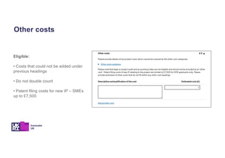 Other costs
Eligible:
• Costs that could not be added under
previous headings
• Do not double count
• Patent filing costs for new IP – SMEs
up to £7,500
 