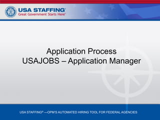 Application Process
 USAJOBS – Application Manager




USA STAFFING® —OPM’S AUTOMATED HIRING TOOL FOR FEDERAL AGENCIES
 