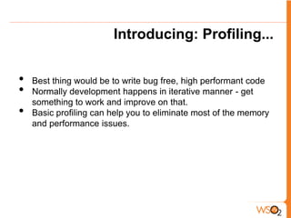 Introducing: Profiling...


•   Best thing would be to write bug free, high performant code
•   Normally development happens in iterative manner - get
    something to work and improve on that.
•   Basic profiling can help you to eliminate most of the memory
    and performance issues.
 