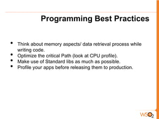 Programming Best Practices


•   Think about memory aspects/ data retrieval process while
    writing code.
•   Optimize the critical Path (look at CPU profile).
•   Make use of Standard libs as much as possible.
•   Profile your apps before releasing them to production.
 
